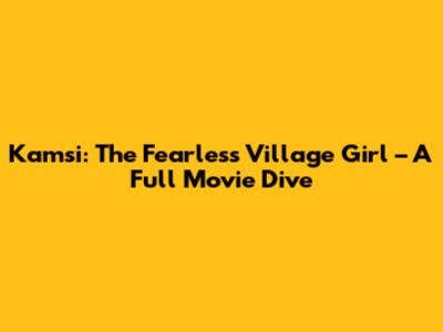 Kamsi: The Fearless Village Girl – A Full Movie Dive