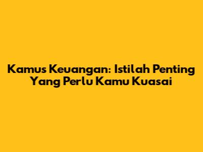 Kamus Keuangan: Istilah Penting Yang Perlu Kamu Kuasai