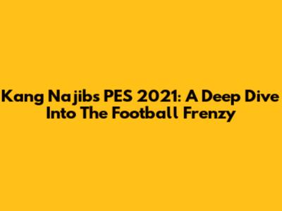 Kang Najib's PES 2021: A Deep Dive Into The Football Frenzy