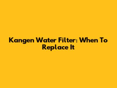 Kangen Water Filter: When To Replace It