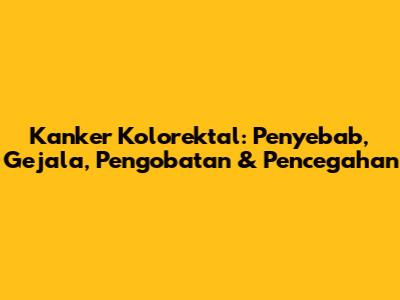 Kanker Kolorektal: Penyebab, Gejala, Pengobatan & Pencegahan
