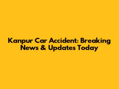 Kanpur Car Accident: Breaking News & Updates Today