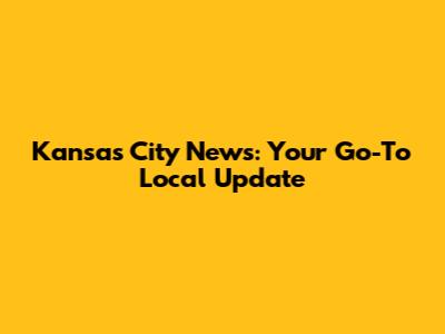 Kansas City News: Your Go-To Local Update