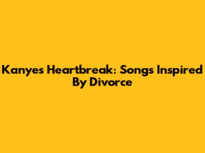 Kanye's Heartbreak: Songs Inspired By Divorce