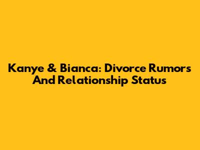 Kanye & Bianca: Divorce Rumors And Relationship Status