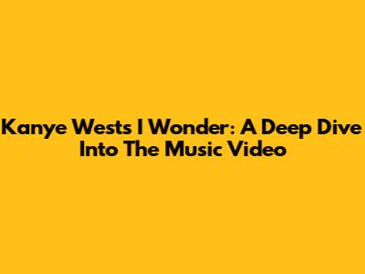 Kanye West's "I Wonder": A Deep Dive Into The Music Video