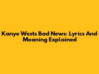 Kanye West's 'Bad News': Lyrics And Meaning Explained