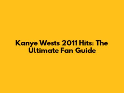 Kanye West's 2011 Hits: The Ultimate Fan Guide