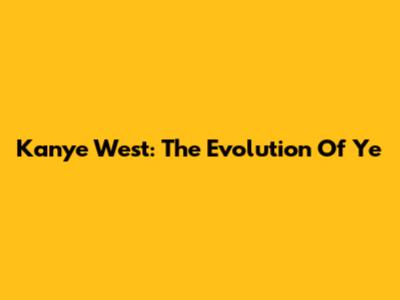 Kanye West: The Evolution Of 'Ye'