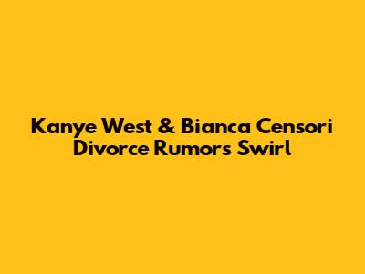 Kanye West & Bianca Censori Divorce Rumors Swirl
