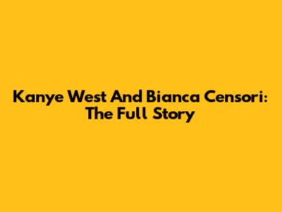 Kanye West And Bianca Censori: The Full Story