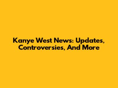 Kanye West News: Updates, Controversies, And More