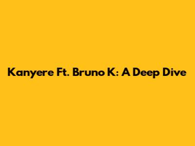 Kanyere Ft. Bruno K: A Deep Dive