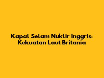 Kapal Selam Nuklir Inggris: Kekuatan Laut Britania