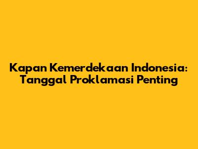 Kapan Kemerdekaan Indonesia: Tanggal Proklamasi Penting