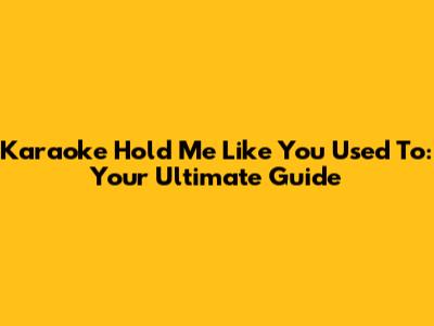 Karaoke 'Hold Me Like You Used To': Your Ultimate Guide