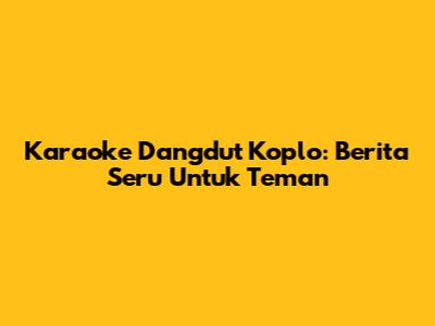 Karaoke Dangdut Koplo: Berita Seru Untuk Teman