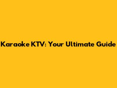 Karaoke KTV: Your Ultimate Guide