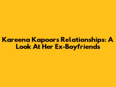 Kareena Kapoor's Relationships: A Look At Her Ex-Boyfriends