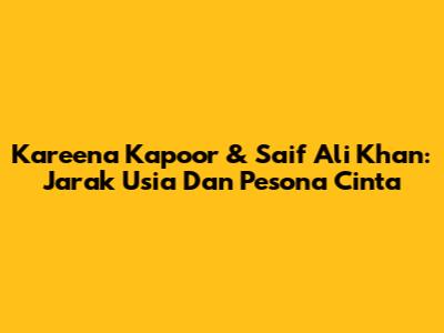 Kareena Kapoor & Saif Ali Khan: Jarak Usia Dan Pesona Cinta