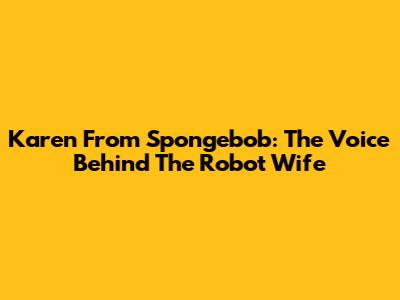 Karen From Spongebob: The Voice Behind The Robot Wife