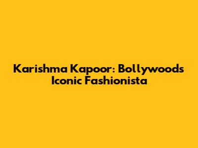 Karishma Kapoor: Bollywood's Iconic Fashionista
