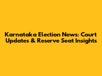 Karnataka Election News: Court Updates & Reserve Seat Insights