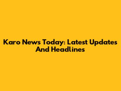 Karo News Today: Latest Updates And Headlines