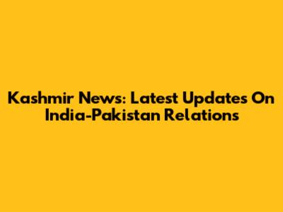 Kashmir News: Latest Updates On India-Pakistan Relations