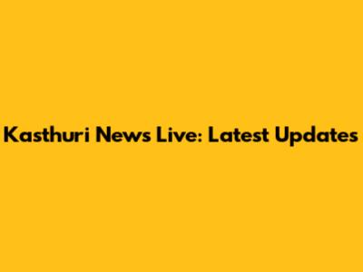 Kasthuri News Live: Latest Updates