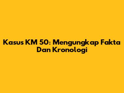 Kasus KM 50: Mengungkap Fakta Dan Kronologi