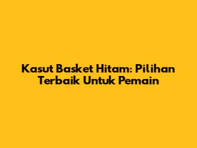Kasut Basket Hitam: Pilihan Terbaik Untuk Pemain