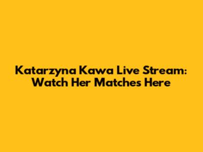 Katarzyna Kawa Live Stream: Watch Her Matches Here