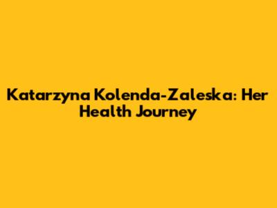 Katarzyna Kolenda-Zaleska: Her Health Journey