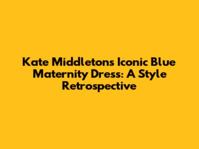 Kate Middleton's Iconic Blue Maternity Dress: A Style Retrospective