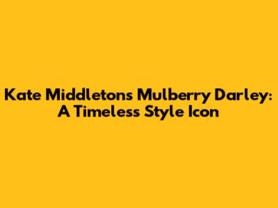 Kate Middleton's Mulberry Darley: A Timeless Style Icon