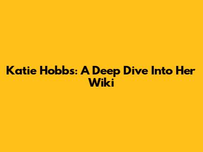 Katie Hobbs: A Deep Dive Into Her Wiki