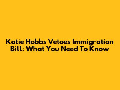 Katie Hobbs Vetoes Immigration Bill: What You Need To Know