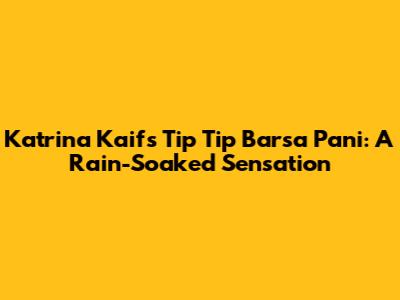 Katrina Kaif's Tip Tip Barsa Pani: A Rain-Soaked Sensation