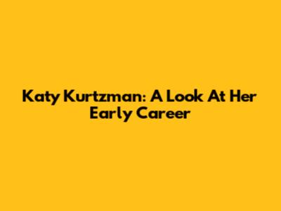 Katy Kurtzman: A Look At Her Early Career