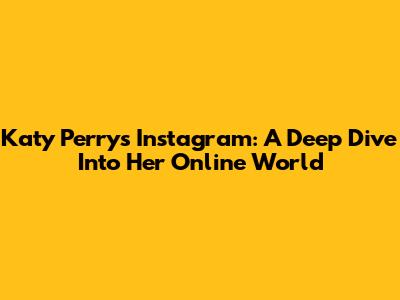 Katy Perry's Instagram: A Deep Dive Into Her Online World