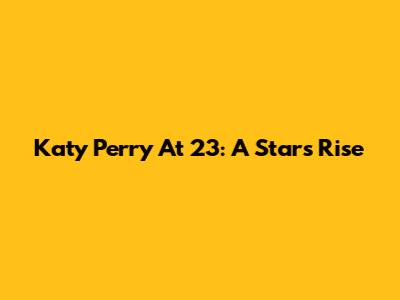 Katy Perry At 23: A Star's Rise