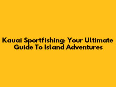 Kauai Sportfishing: Your Ultimate Guide To Island Adventures