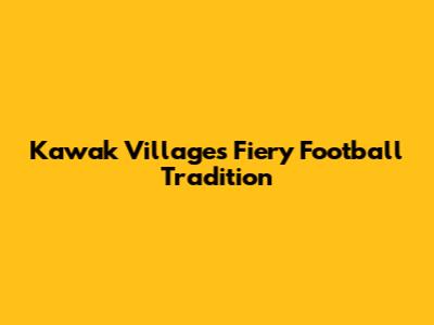 Kawak Village's Fiery Football Tradition