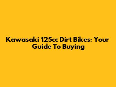 Kawasaki 125cc Dirt Bikes: Your Guide To Buying