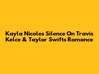 Kayla Nicole's Silence On Travis Kelce & Taylor Swift's Romance