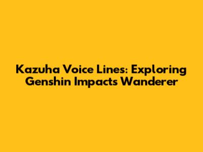 Kazuha Voice Lines: Exploring Genshin Impact's Wanderer