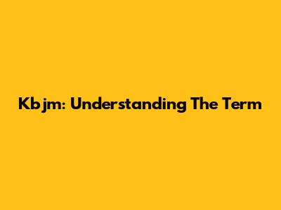 Kbjm: Understanding The Term