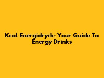 Kcal Energidryck: Your Guide To Energy Drinks