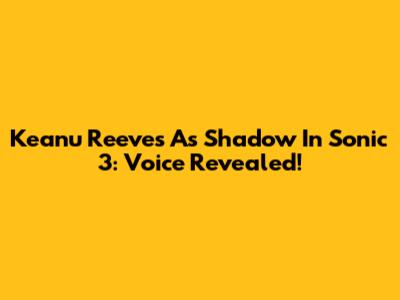Keanu Reeves As Shadow In Sonic 3: Voice Revealed!